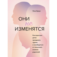 Они не изменятся. Как взрослым детям преодолеть травмы и освободиться от токсичного влияния родителей. Нина Браун