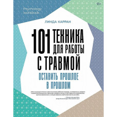 101 техніка для роботи із травмою. Залишити минуле у минулому. Карран Л.