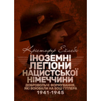 Иностранные легионы нацистской Германии. Добровольческие формирования, воевавшие на стороне Гитлера в 1941-1945 годах. Кристофер Эйлсби. (ЦНЛ)