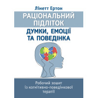 Раціональний підліток: думки, емоції та поведінка. Робочий зошит із когнітивно-поведінкової терапії. Лінетт Ертон