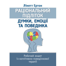 Раціональний підліток: думки, емоції та поведінка. Робочий зошит із когнітивно-поведінкової терапії. Лінетт Ертон