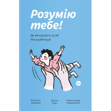 Розумію тебе! Як виховувати дітей без крайнощів. Антоніна Оксанич, Наталія Біда, Олександра Сидорченка