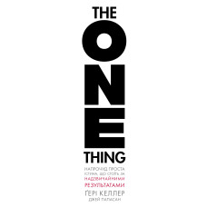 The One Thing. Напрочуд проста істина, що стоїть за надзвичайними результатами. Ґері Келлер
