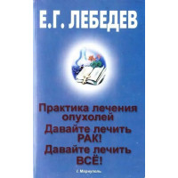 Практика лікування пухлин. Давайте лікувати рак! Давайте лікувати все! Е. Р. Лебедєв