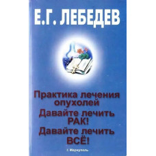 Практика лікування пухлин. Давайте лікувати рак! Давайте лікувати все! Е. Р. Лебедєв