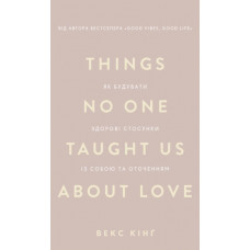Things No One Taught Us About Love. Як будувати здорові стосунки із собою та оточенням. Векс Кінґ