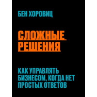 Сложные решения. Как управлять бизнесом, когда нет простых ответов. Хоровиц Б.