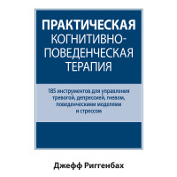 Практична когнітивно-поведінкова терапія. 185 інструментів для управління тривогою, депресією, гнівом, поведінковими моделями та стресом. Джефф Ріггенбах.