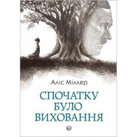 Спочатку було виховання. Аліс Міллер.(укр.мова)