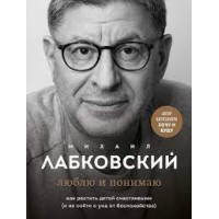 Люблю та розумію. Як ростити дітей щасливими (і не зійти з розуму від занепокоєння). Лабковський М.Повна версія.