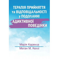 Терапія прийняття та відповідальності у подоланні адиктивної поведінки. Марія Карекла, Меган М. Келлі