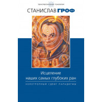 Исцеление наших самых глубоких ран. Холотропный сдвиг парадигмы. Гроф Станислав