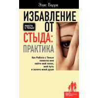 Избавление от стыда: Практика. Как Работа с Тенью помогла мне найти мой голос, мой путь и золото моей души. Элис Барри