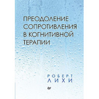 Преодоление сопротивления в когнитивной терапии. Роберт Лихи.