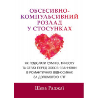 Обсесивно-компульсивний розлад у стосунках. Як подолати сумнів, тривогу та страх перед зобов'язаннями в романтичних відносинах за допомогою КПТ. Шева Раджаї