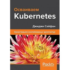Освоюємо Kubernetes. Оркестрація контейнерних архітектур. Джиджі Сайфан.