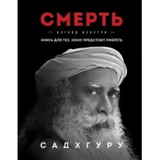 Смерть. Взгляд изнутри. Книга для тех, кому предстоит умереть. Садхгуру.
