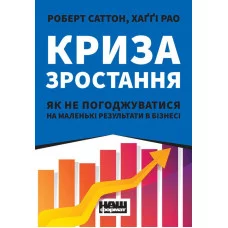 Криза зростання. Як не погоджуватися на маленькі результати в бізнесі. Роберт Саттон, Хаґґі Рао. (тверда палітурка, українська мова)