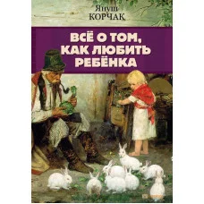 Все о том, как любить ребенка. Корчак Я.