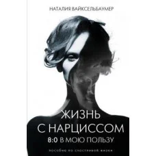 Жизнь с нарциссом: 8:0 в мою пользу. Пособие по счастливой жизни. Наталья Вайксельбаумер.