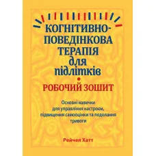 Когнітивно-поведінкова терапія для підлітків. Робочий зошит. Навички та вправи для управління настроєм, підвищення самооцінки. Рейчел Хатт. (укр. мова)