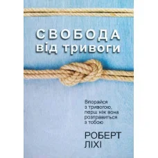 Свобода від тривоги. Впорайся з тривогою, перш ніж вона розправиться з тобою. Ліхі Р. (українська мова)