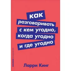 Як розмовляти з ким завгодно, коли завгодно і де завгодно. Ларрі Кінг.(м'яка обл)