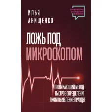Ложь под микроскопом. Проникающий метод: быстрое определение лжи и выявление правды. Анищенко Илья Валерьевич.