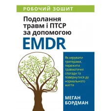 Подолання травм і ПТСР за допомогою EMDR: як керувати тригерами, пережити травматичні спогади та повернутися до нормального життя. Робочий зошит. Меган Бордман.
