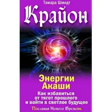 Крайон. Энергии Акаши. Как избавиться от тягот прошлого и войти в светлое будущее. Шмидт Тамара.